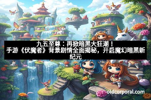 九五至尊：再掀暗黑大狂潮！手游《伏魔者》背景剧情全面揭秘，开启魔幻暗黑新纪元