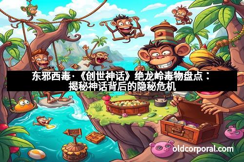 东邪西毒·《创世神话》绝龙岭毒物盘点：揭秘神话背后的隐秘危机