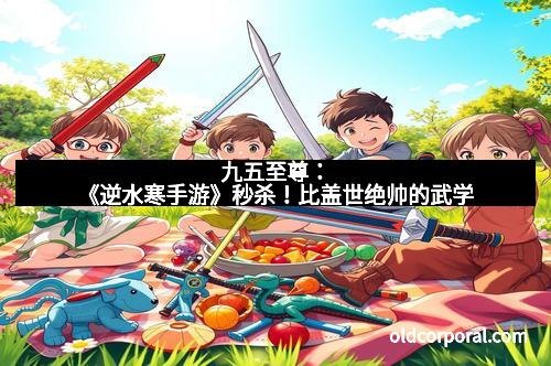 九五至尊：《逆水寒手游》秒杀！比盖世绝帅的武学