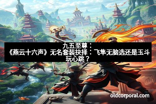 九五至尊：《燕云十六声》无名套装抉择：飞隼无脑选还是玉斗玩心跳？