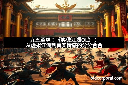 九五至尊：《笑傲江湖OL》：从虚拟江湖到真实情感的分分合合